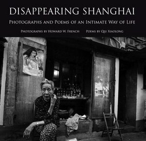 Disappearing Shanghai: Photographs and Poems of an Intimate Way of Life by Qiu Xiaolong, Howard W. French