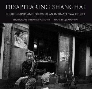 Disappearing Shanghai: Photographs and Poems of an Intimate Way of Life by Howard W. French, Qiu Xiaolong