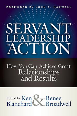 Servant Leadership in Action: How You Can Achieve Great Relationships and Results by Renee Broadwell