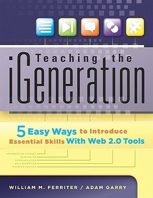 Teaching the iGeneration: 5 Easy Ways to Introduce Essential Skills with Web 2.0 Tools by Adam Garry, William M. Ferriter