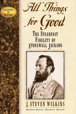 All Things for Good: The Steadfast Fidelity of Stonewall Jackson by J. Steven Wilkins