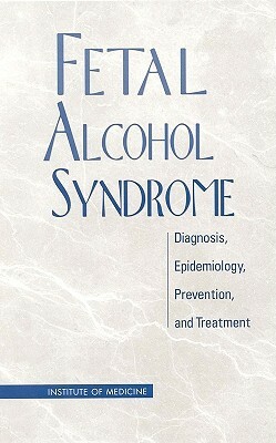Fetal Alcohol Syndrome: Diagnosis, Epidemiology, Prevention, and Treatment by Institute of Medicine, Committee to Study Fetal Alcohol Syndrom