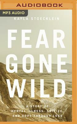 Fear Gone Wild: A Story of Mental Illness, Suicide, and Hope Through Loss by Kayla Stoecklein