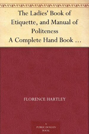 The Ladies' Book of Etiquette, and Manual of Politeness; A Complete Handbook for the Use of the Lady in Polite Society by Florence Hartley