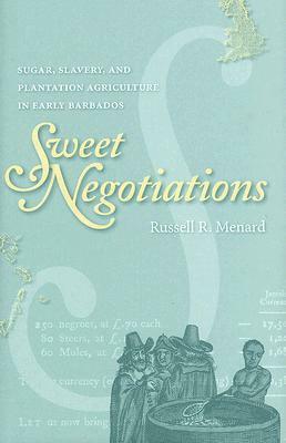Sweet Negotiations: Sugar, Slavery, and Plantation Agriculture in Early Barbados by Russell R. Menard