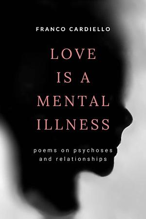 Love Is a Mental Illness: cathartic writing about unhealthy relationships by Franco Cardiello, Franco Cardiello