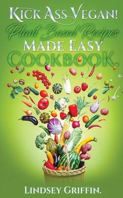 Kick Ass Vegan! Plant Based Recipes Made Easy Cookbook: Healthy Everyday Vegan Recipes (Plant Based Diet, Vegan Food, Easy Vegan) by Lindsey Griffin