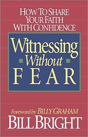 Witnessing Without Fear: How to Share Your Faith with Confidence by Bill Bright