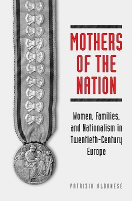 Mothers of the Nation: Women, Families, and Nationalism in Twentieth-Century Europe by Patrizia Albanese