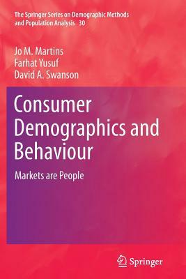 Consumer Demographics and Behaviour: Markets Are People by Farhat Yusuf, David A. Swanson, Jo M. Martins