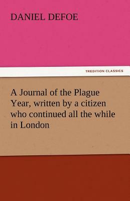 A Journal of the Plague Year, Written by a Citizen Who Continued All the While in London by Daniel Defoe