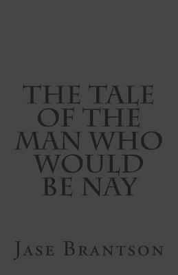 The Tale Of The Man Who Would Be Nay by Jase Brantson