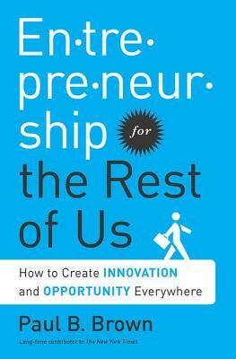 Entrepreneurship for the Rest of Us: How to Create Innovation and Opportunity Everywhere by Paul B. Brown