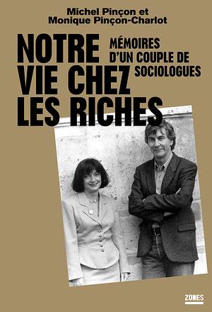 Notre vie chez les riches : Mémoires d'un couple de sociologues by Michel Pinçon, Monique Pinçon-Charlot