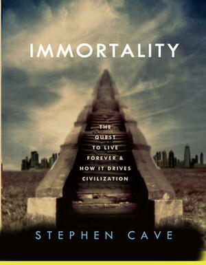 Immortality: The Quest to Live Forever and How It Drives Civilization by Stephen Cave