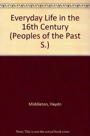 Everyday Life in the 16th Century (Peoples of the Past S.) by Haydn Middleton