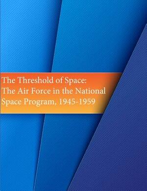 The Threshold of Space: The Air Force in the National Space Program, 1945-1959 by U. S. Air Force, Office of Air Force History