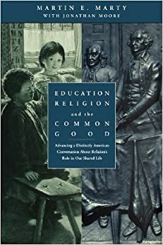 Education, Religion, and the Common Good: Advancing a Distinctly American Conversation about Religion's Role in Our Shared Life by Martin E. Marty