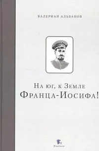 На юг, к Земле Франца-Иосифа! by Valerian Albanov, Валериан Альбанов