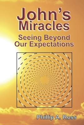 John's Miracles: Seeing Beyond Our Expectations by Phillip A. Ross