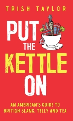 Put The Kettle On: An American's Guide to British Slang, Telly and Tea by Trish Taylor