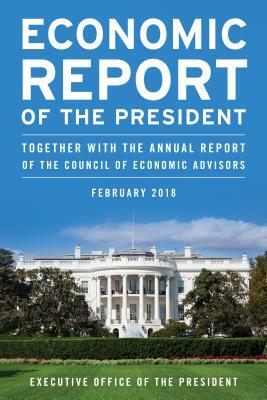 Economic Report of the President, February 2018: Together with the Annual Report of the Council of Economic Advisors by Executive Office of the President