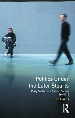 Politics under the Later Stuarts: Party Conflict in a Divided Society, 1660-1715 by Tim Harris