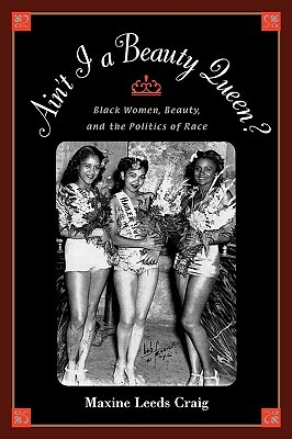 Ain't I a Beauty Queen?: Black Women, Beauty, and the Politics of Race by Maxine Leeds Craig