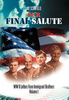 Our Final Salute: WW II Letters from Immigrant Brothers Volume I by Jay Schofield