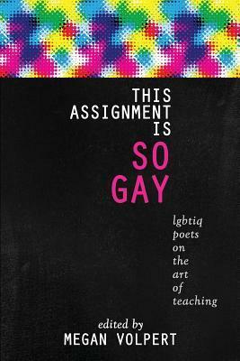 This Assignment Is So Gay: LGBTQI Poets on the Art of Teaching by Megan Volpert