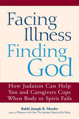 Facing Illness, Finding God: How Judaism Can Help You and Caregivers Cope When Body or Spirit Fails by Joseph B. Meszler