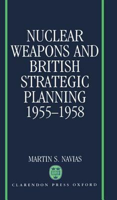 Nuclear Weapons and British Strategic Planning, 1955-1958 by Martin S. Navias