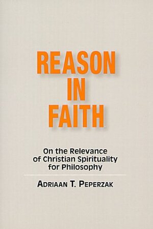 Reason In Faith: On The Relevance Of Christian Spirituality For Philosophy by Adriaan T. Peperzak