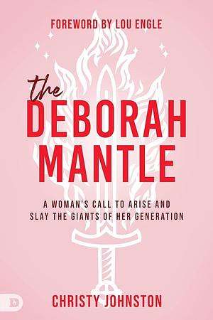 The Deborah Mantle: A Woman's Call to Arise and Slay the Giants of Her Generation by Lou Engle, Christy Johnston, Christy Johnston