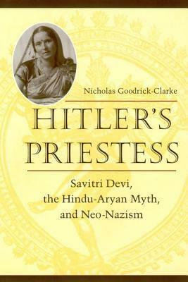 Hitler's Priestess: Savitri Devi, the Hindu-Aryan Myth and Neo-Nazism by Nicholas Goodrick-Clarke