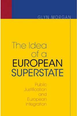 The Idea of a European Superstate: Public Justification and European Integration - New Edition by Glyn Morgan
