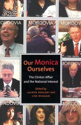 Our Monica, Ourselves: The Clinton Affair and the National Interest by Lisa Duggan, Lauren Berlant