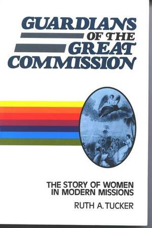 Guardians of the Great Commission: The Story of Women in Modern Missions by Ruth A. Tucker