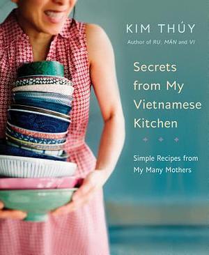 Secrets from My Vietnamese Kitchen: Simple Recipes from My Many Mothers: A Cookbook by Kim Thúy, Marie Asselin