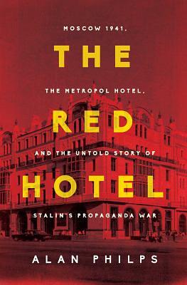 The Red Hotel: Moscow 1941, the Metropol Hotel, and the Untold Story of Stalin's Propaganda War by Alan Philps