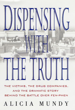 Dispensing with the Truth: The Victims, the Drug Companies, and the Dramatic Story Behind the Battle over Fen-Phen by Alicia Mundy