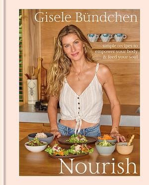 Nourish: Simple Recipes to Empower Your Body and Feed Your Soul: A Healthy Lifestyle Cookbook by Gisele Bündchen