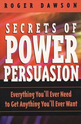 Secrets of Power Persuasion: Everything You'll Ever Need to Get Anything You'll Ever Want by Roger Dawson