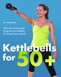 Kettlebells for 50+: Safe and Customized Programs for Building and Toning Every Muscle by Karl Knopf