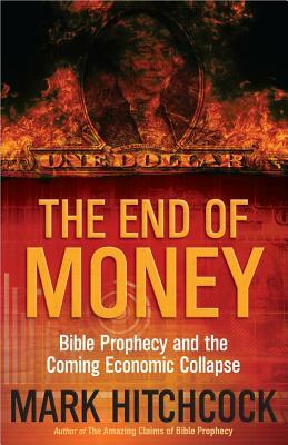 The End of Money: Bible Prophecy and the Coming Economic Collapse by Mark Hitchcock