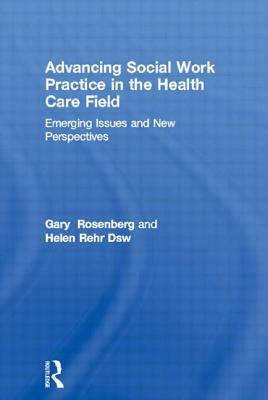 Advancing Social Work Practice in the Health Care Field: Emerging Issues and New Perspectives by Gary Rosenberg, Helen Rehr Dsw