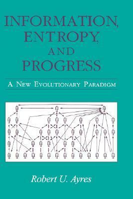 Information, Entropy, and Progress: A New Evolutionary Paradigm by Robert U. Ayres