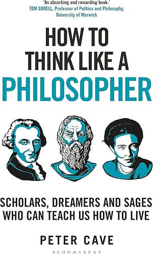 How To Think Like A Philosopher: Scholars, Dreamers and Sages Who Can Teach Us How To Live by Peter Cave