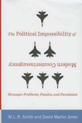 The Political Impossibility of Modern Counterinsurgency: Strategic Problems, Puzzles, and Paradoxes by M. L. R. Smith, David Jones