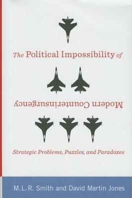 The Political Impossibility of Modern Counterinsurgency: Strategic Problems, Puzzles, and Paradoxes by David Jones, M. L. R. Smith